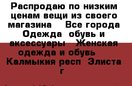 Распродаю по низким ценам вещи из своего магазина  - Все города Одежда, обувь и аксессуары » Женская одежда и обувь   . Калмыкия респ.,Элиста г.